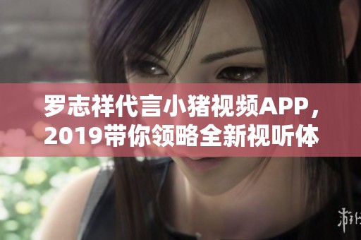 罗志祥代言小猪视频APP，2019带你领略全新视听体验
