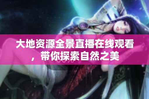 大地资源全景直播在线观看，带你探索自然之美