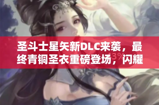 圣斗士星矢新DLC来袭，最终青铜圣衣重磅登场，闪耀全场！
