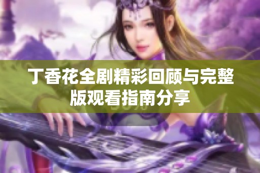 丁香花全剧精彩回顾与完整版观看指南分享