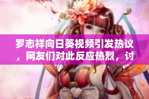 罗志祥向日葵视频引发热议，网友们对此反应热烈，讨论不断
