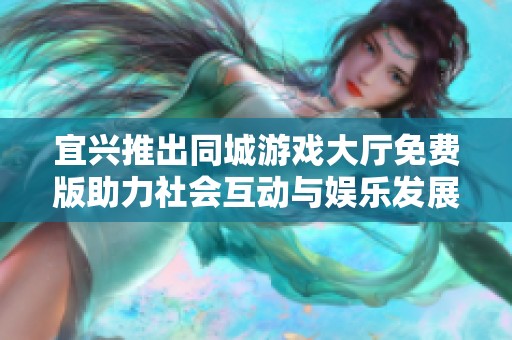 宜兴推出同城游戏大厅免费版助力社会互动与娱乐发展