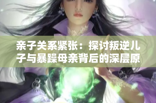 亲子关系紧张：探讨叛逆儿子与暴躁母亲背后的深层原因