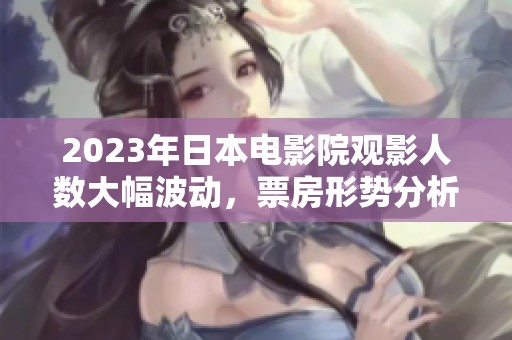 2023年日本电影院观影人数大幅波动，票房形势分析