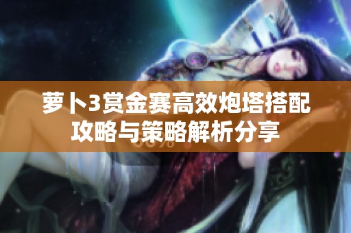 萝卜3赏金赛高效炮塔搭配攻略与策略解析分享