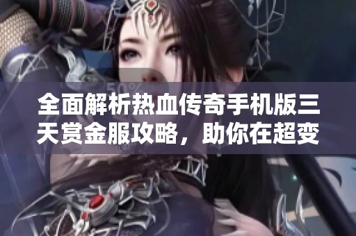 全面解析热血传奇手机版三天赏金服攻略，助你在超变传奇中获取胜利