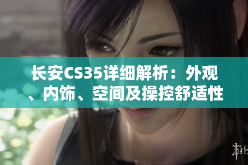 长安CS35详细解析：外观、内饰、空间及操控舒适性全面评测