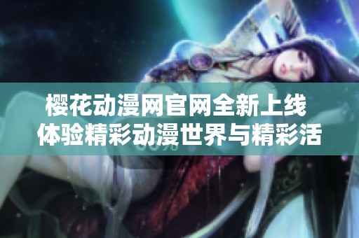 樱花动漫网官网全新上线 体验精彩动漫世界与精彩活动