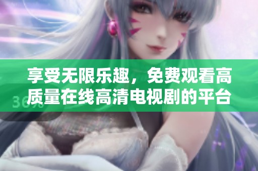 享受无限乐趣，免费观看高质量在线高清电视剧的平台推荐