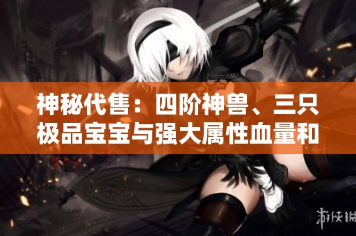 神秘代售：四阶神兽、三只极品宝宝与强大属性血量和抗性一览