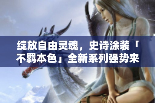 绽放自由灵魂，史诗涂装「不羁本色」全新系列强势来袭！