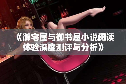 《御宅屋与御书屋小说阅读体验深度测评与分析》