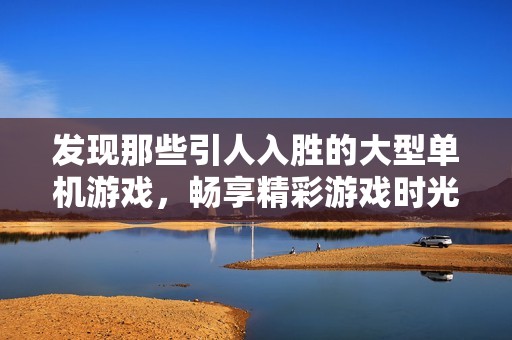 发现那些引人入胜的大型单机游戏，畅享精彩游戏时光