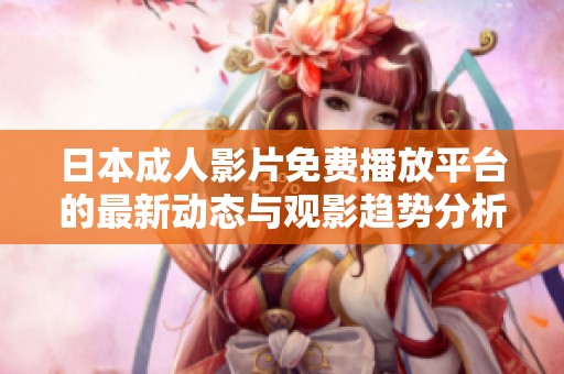 日本成人影片免费播放平台的最新动态与观影趋势分析