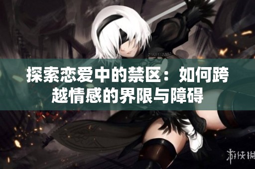 探索恋爱中的禁区：如何跨越情感的界限与障碍