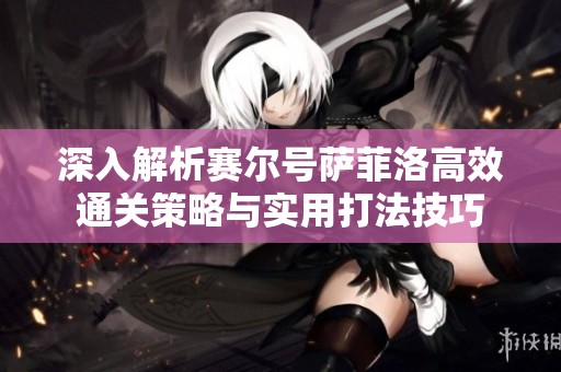 深入解析赛尔号萨菲洛高效通关策略与实用打法技巧