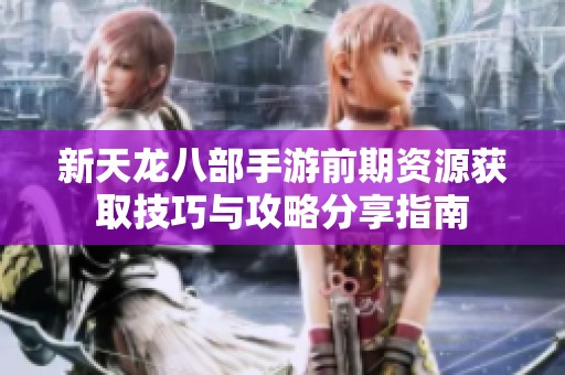 新天龙八部手游前期资源获取技巧与攻略分享指南