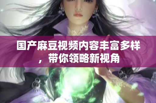国产麻豆视频内容丰富多样，带你领略新视角