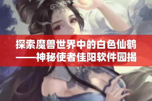 探索魔兽世界中的白色仙鹤——神秘使者佳阳软件园揭秘