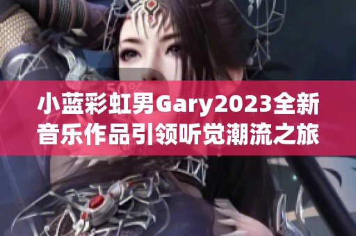 小蓝彩虹男Gary2023全新音乐作品引领听觉潮流之旅