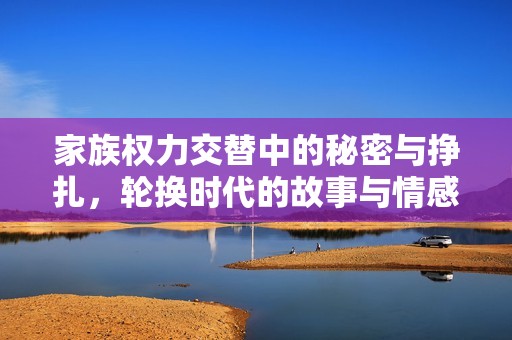 家族权力交替中的秘密与挣扎，轮换时代的故事与情感探寻