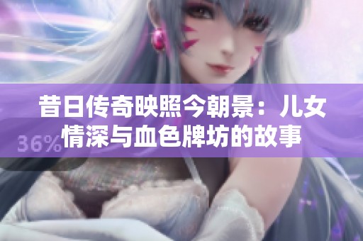 昔日传奇映照今朝景：儿女情深与血色牌坊的故事