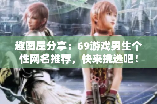趣图屋分享：69游戏男生个性网名推荐，快来挑选吧！