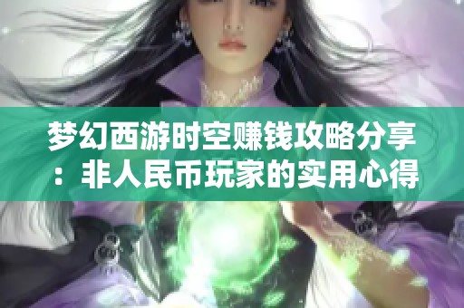 梦幻西游时空赚钱攻略分享：非人民币玩家的实用心得与技巧