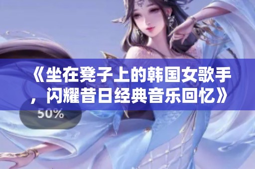 《坐在凳子上的韩国女歌手，闪耀昔日经典音乐回忆》