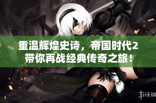 重温辉煌史诗，帝国时代2带你再战经典传奇之旅！