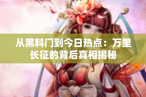 从黑料门到今日热点：万里长征的背后真相揭秘