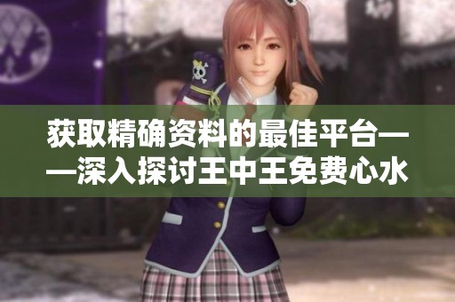 获取精确资料的最佳平台——深入探讨王中王免费心水高手主论坛