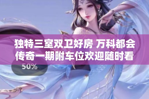 独特三室双卫好房 万科都会传奇一期附车位欢迎随时看房