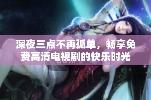 深夜三点不再孤单，畅享免费高清电视剧的快乐时光