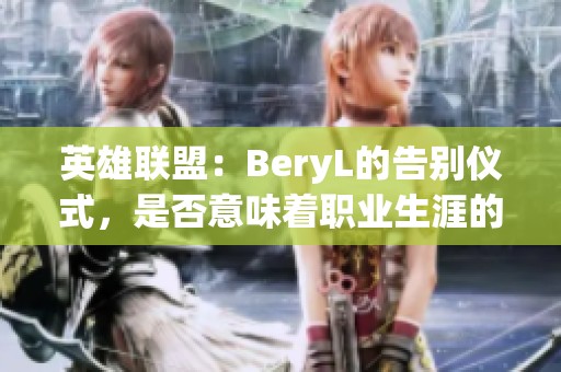 英雄联盟：BeryL的告别仪式，是否意味着职业生涯的终结？