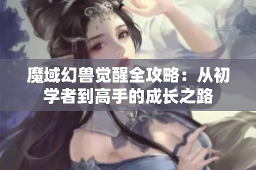 魔域幻兽觉醒全攻略：从初学者到高手的成长之路