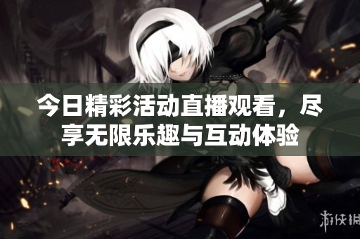 今日精彩活动直播观看，尽享无限乐趣与互动体验