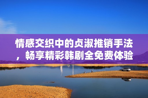 情感交织中的贞淑推销手法，畅享精彩韩剧全免费体验