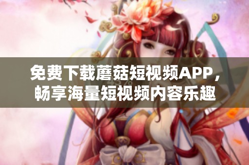 免费下载蘑菇短视频APP，畅享海量短视频内容乐趣