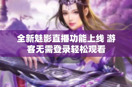 全新魅影直播功能上线 游客无需登录轻松观看