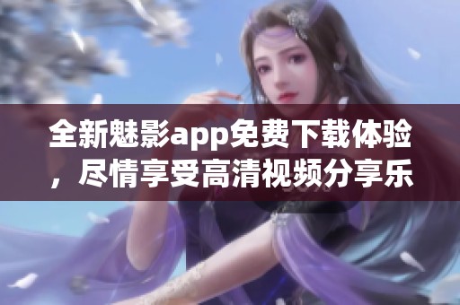 全新魅影app免费下载体验，尽情享受高清视频分享乐趣