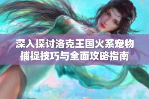 深入探讨洛克王国火系宠物捕捉技巧与全面攻略指南
