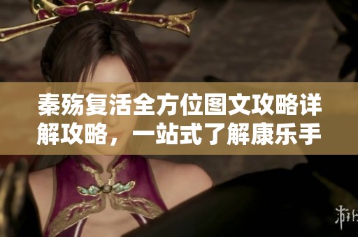 秦殇复活全方位图文攻略详解攻略，一站式了解康乐手游技巧