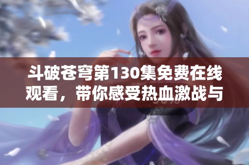 斗破苍穹第130集免费在线观看，带你感受热血激战与奇幻冒险