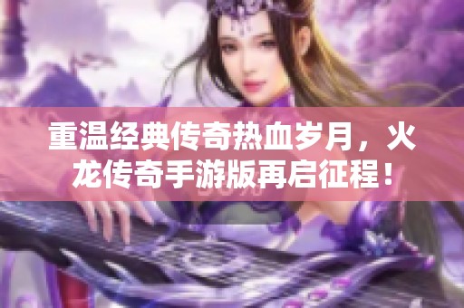 重温经典传奇热血岁月，火龙传奇手游版再启征程！
