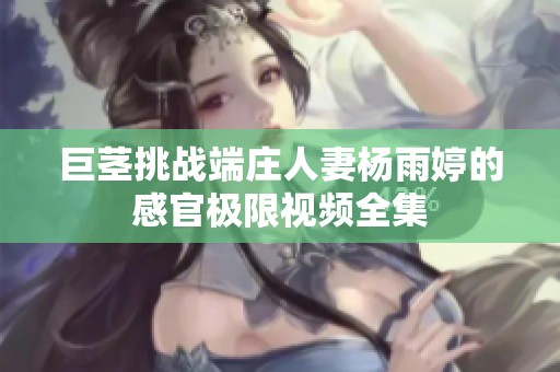 巨茎挑战端庄人妻杨雨婷的感官极限视频全集