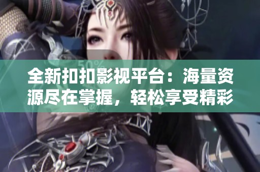 全新扣扣影视平台：海量资源尽在掌握，轻松享受精彩内容