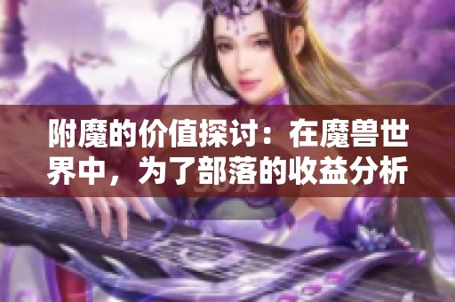 附魔的价值探讨：在魔兽世界中，为了部落的收益分析与游戏日常分享