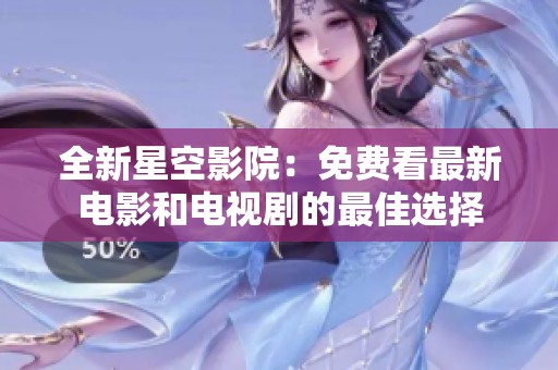 全新星空影院：免费看最新电影和电视剧的最佳选择