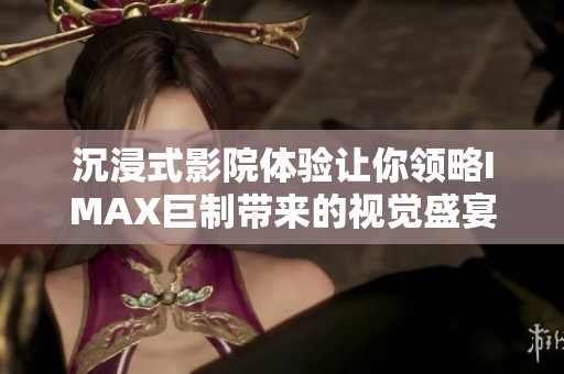 沉浸式影院体验让你领略IMAX巨制带来的视觉盛宴